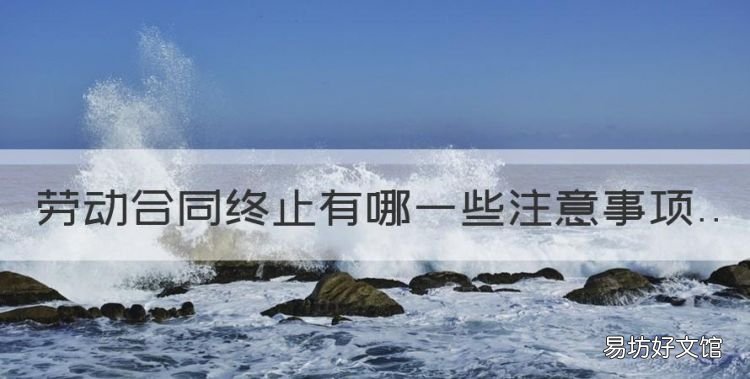 劳动合同终止有哪些注意事项,员工解除劳动合同应注意事项有哪些