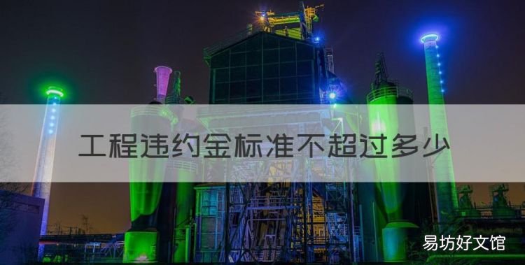 工程违约金上限是多少,工程违约金标准不超过多少