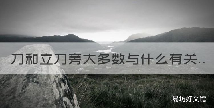 立刀旁和刀字旁与什么有关，刀和立刀旁大多数与什么有关