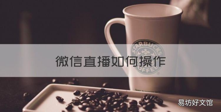 微信直播如何操作,微信怎么直播怎么开通
