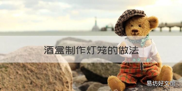 酒盒制作灯笼的做法,酒盒子怎么做灯笼手工制作
