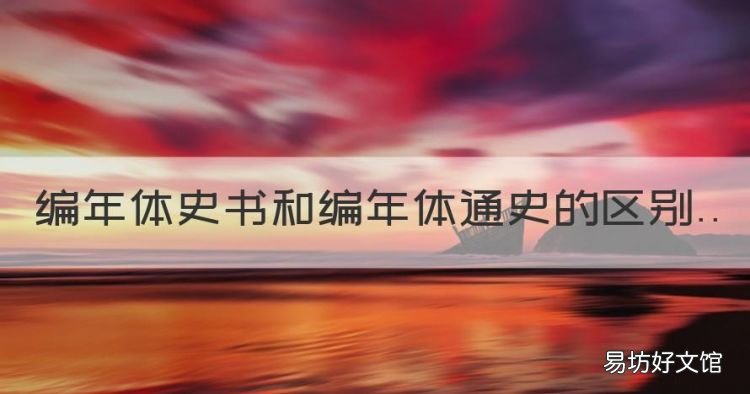 编年体史书和编年体通史的区别，编年体史书、编年体通史有啥区别