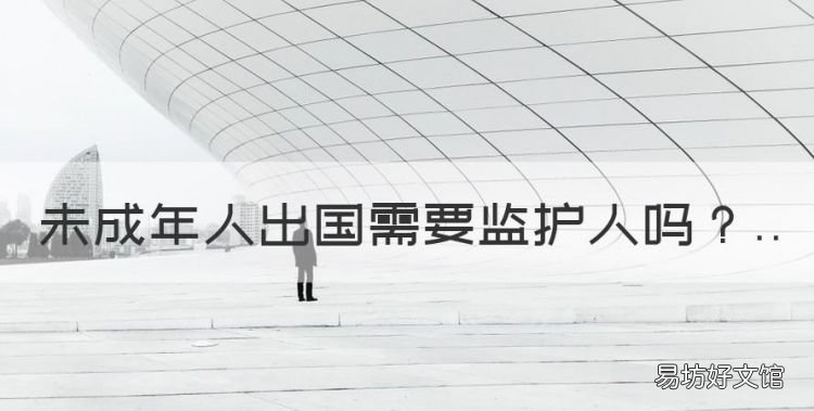 未成年人出国需要监护人,未成年出国留学父母同意书