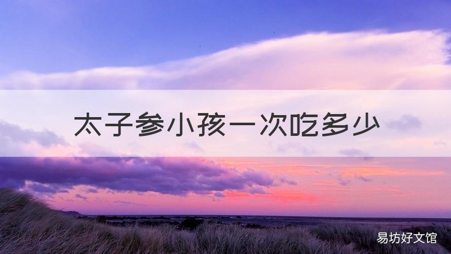 太子参小孩一次吃多少 儿童吃太子参一次吃多少克