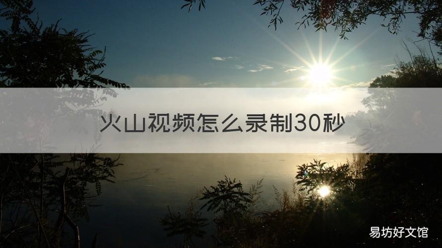 火山視頻怎么錄制30秒 火山可以錄4分鐘視頻嗎