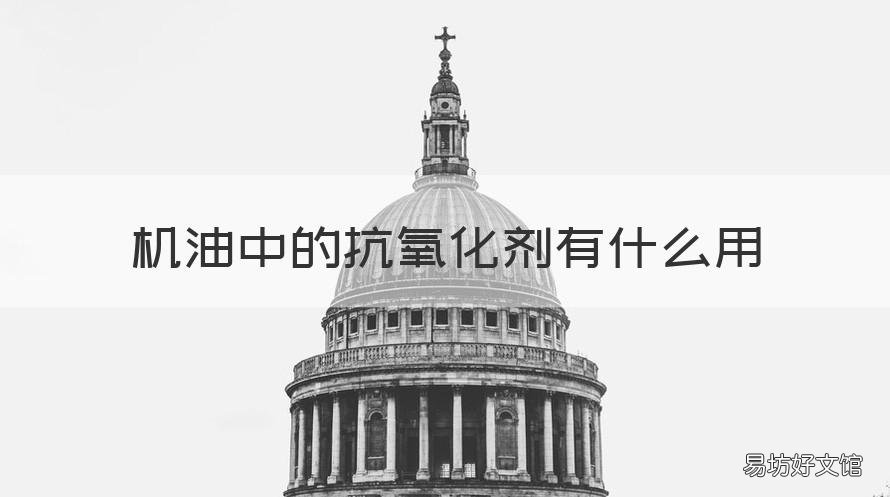 机油中的抗氧化剂有什么用 机油抗氧化剂的作用