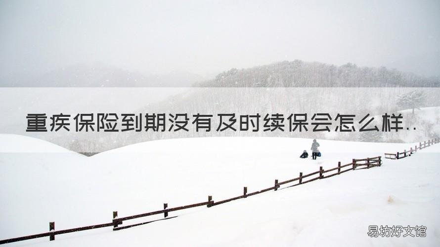 重疾保险到期没有及时续保会怎么样 重疾险过期了还可以续保吗
