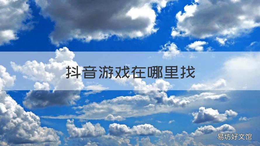 抖音游戏在哪里找 抖音里面的游戏在哪里可以找到