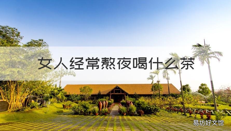 女人经常熬夜喝什么茶 女人经常熬夜喝什么茶最好