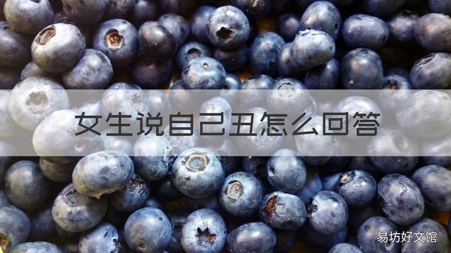 女生说自己丑怎么回答 女生如果说自己丑怎么回答她