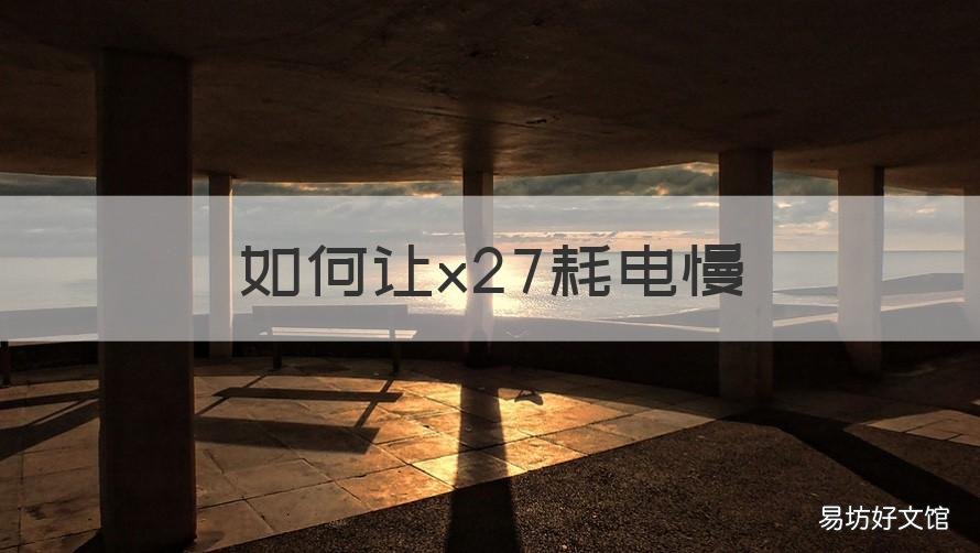 如何让x27耗电慢 x27手机耗电太快是怎么回事
