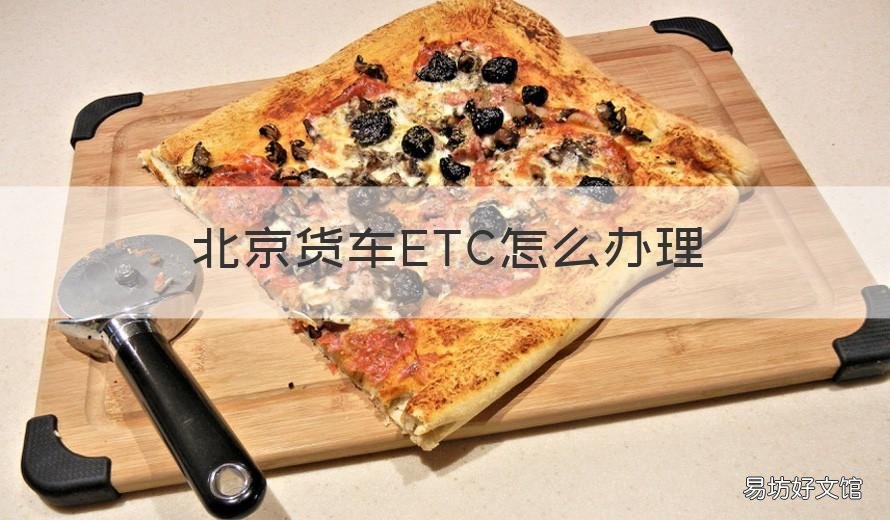 北京货车ETC怎么办理 北京货车etc怎么办理的