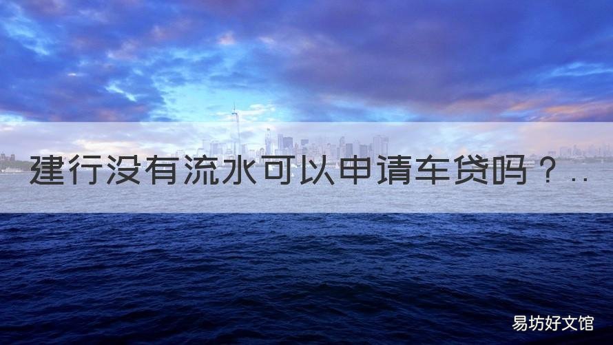 建行没有流水可以申请车贷吗 建行车贷需要流水吗