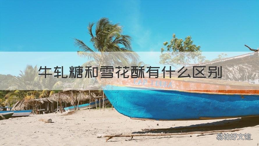 牛轧糖和雪花酥有什么区别 雪花酥和牛轧糖到底有什么区别?