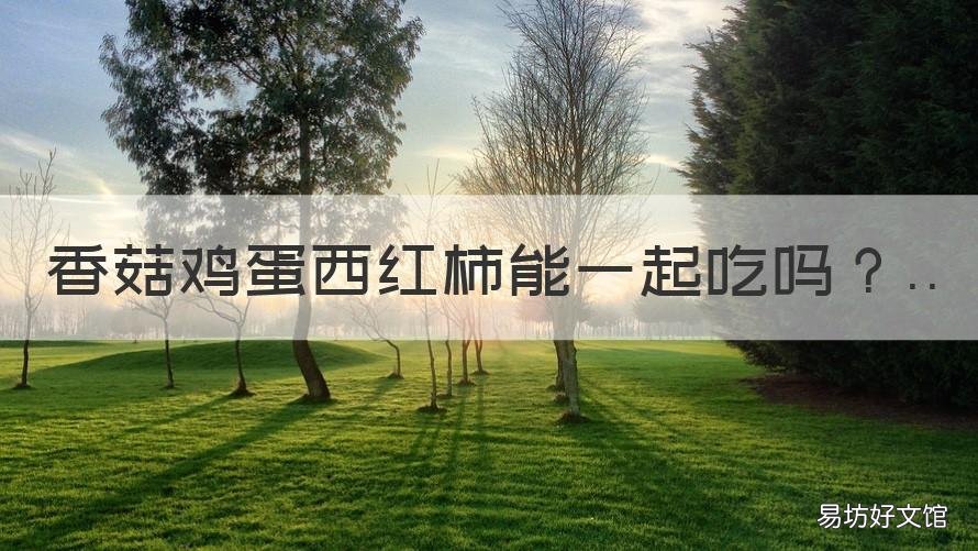 香菇鸡蛋西红柿能一起吃吗 西红柿香菇和鸡蛋可以一起吃吗