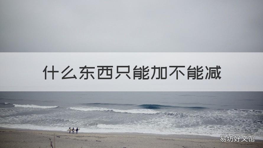 什么东西只能加不能减 那东西只能加不能减