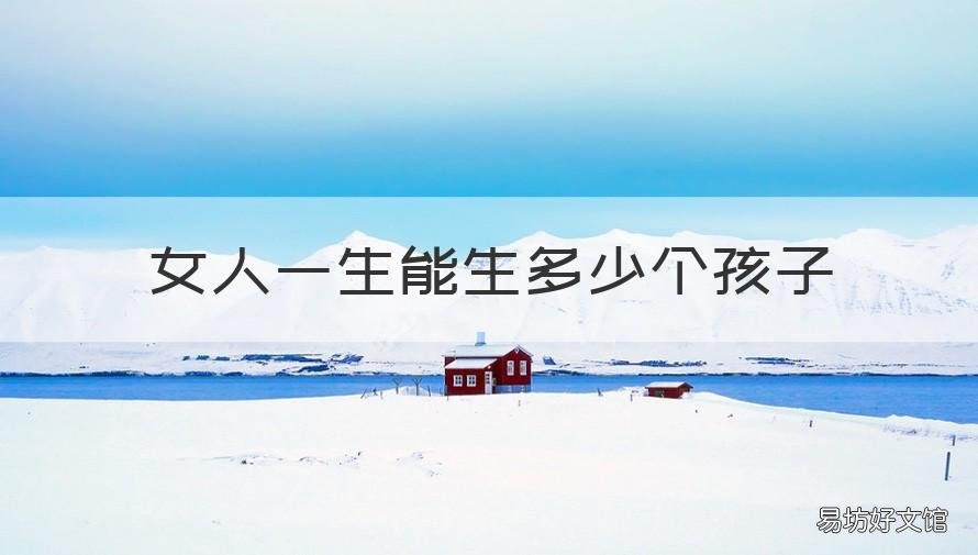 女人一生能生多少个孩子 女人一生生多少个孩子合适