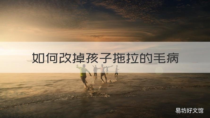 如何改掉孩子拖拉的毛病 如何改掉孩子拖拉的毛病教案