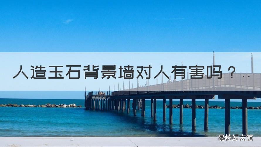 人造玉石背景墙对人有害吗 人造大理石做背景墙对人有害吗