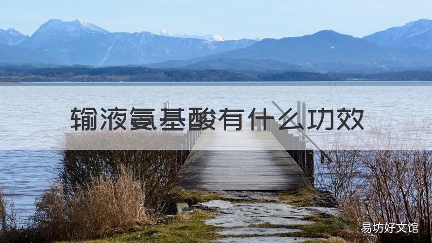 输液氨基酸有什么功效 输液体氨基酸的功效与作用