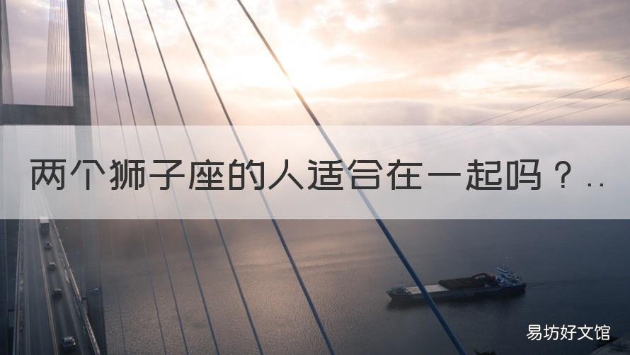 兩個獅子座的人適合在一起嗎 兩個獅子座的人適合在一起嗎男生
