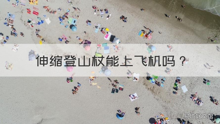 伸缩登山杖能上飞机吗 折叠登山杖可以登机吗?