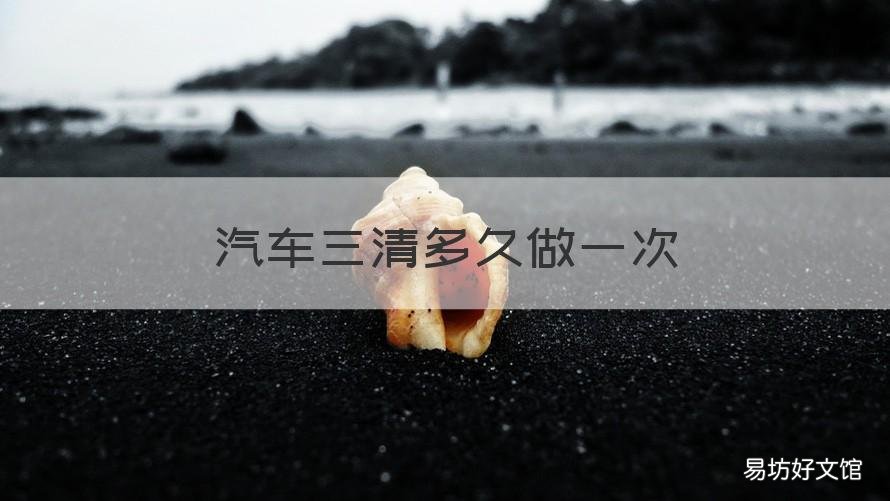 汽车三清多久做一次 多少公里做三清