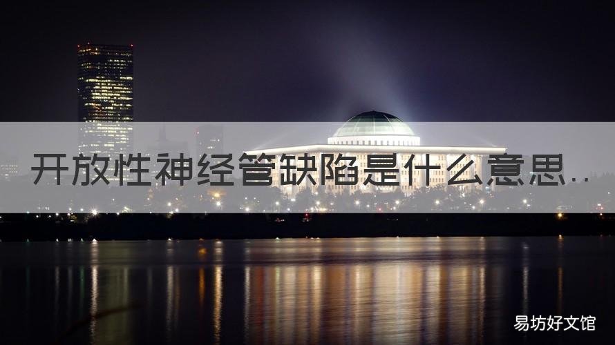 开放性神经管缺陷是什么意思 胎儿开放性神经管缺陷是什么意思