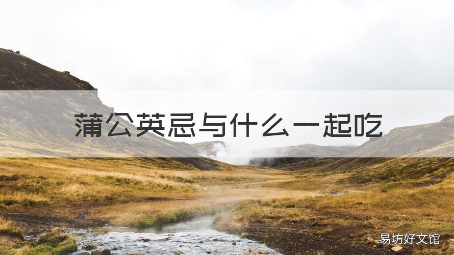 蒲公英忌与什么一起吃 蒲公英可以一起吃吗