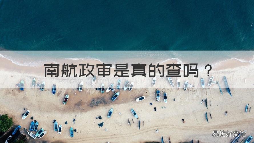 南航政审是真的查吗 南航政审父母查得严不严
