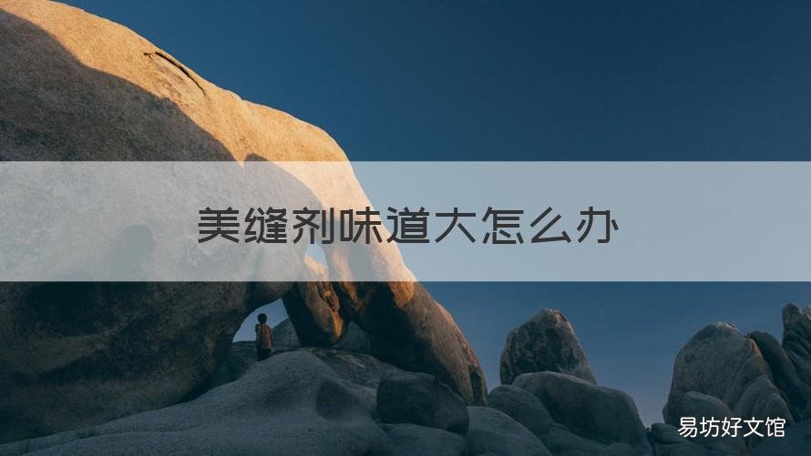 美缝剂味道大怎么办 美缝剂有味怎么办