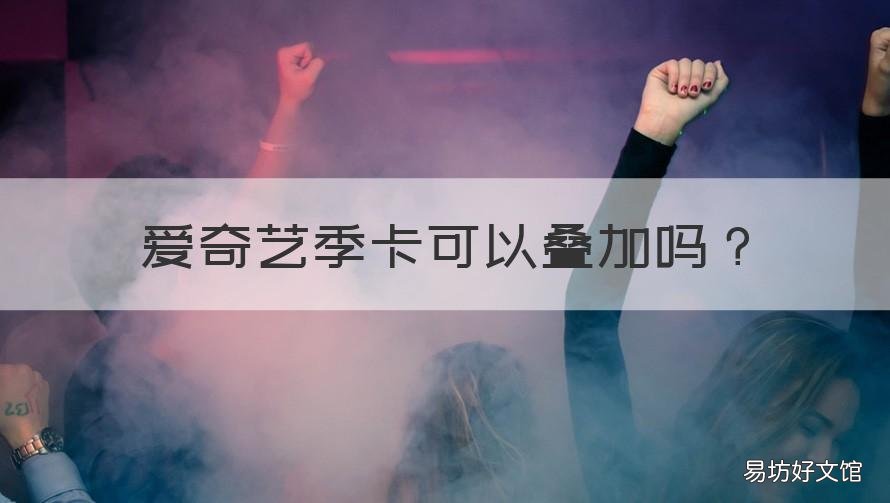 爱奇艺季卡可以叠加吗 爱奇艺年卡优惠活动