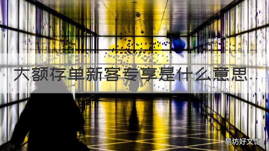 大额存单新客专享是什么意思 银行存款新客专享是什么意思