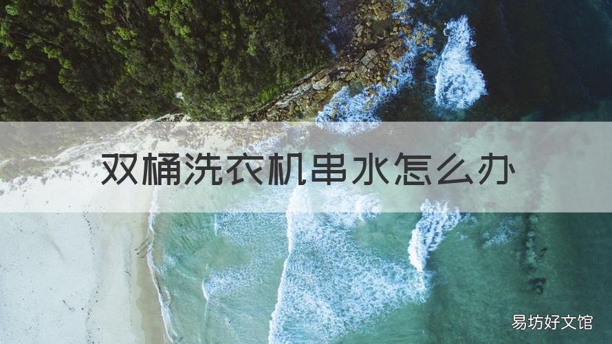 双桶洗衣机串水怎么办 洗衣机和甩干桶串水