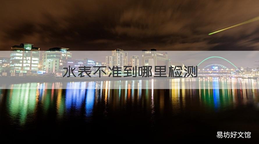 水表不准到哪里检测 水表不准到哪里检测呢
