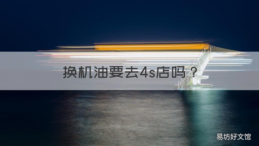 换机油要去4s店吗 换机油必须去4s店换吗