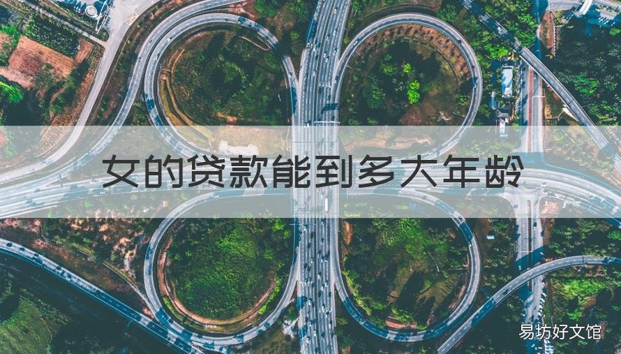 女的贷款能到多大年龄 女的贷款能到多大年龄止?