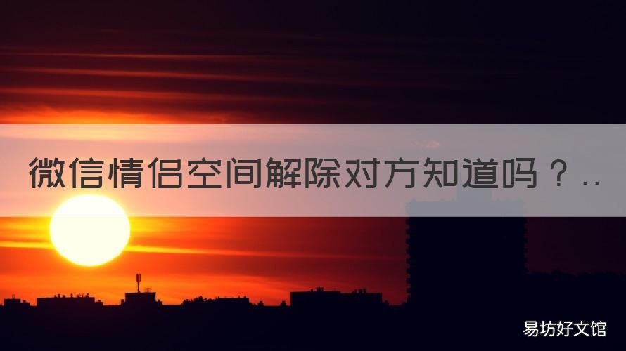 微信情侣空间解除对方知道吗 微信情侣空间解除了