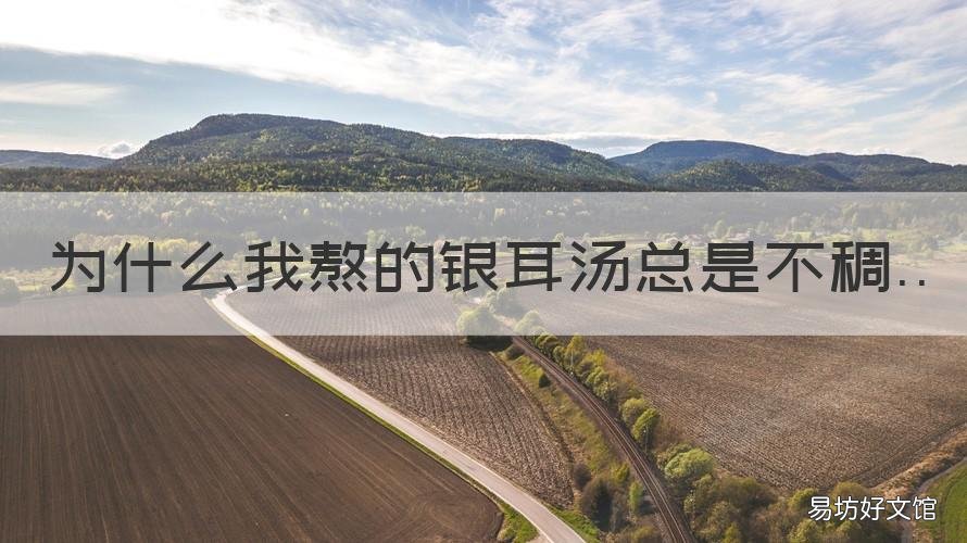 为什么我熬的银耳汤总是不稠 为啥银耳汤熬不浓稠