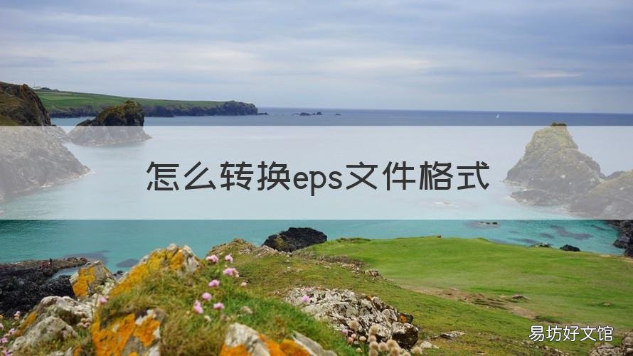 怎么转换eps文件格式 如何转换eps格式