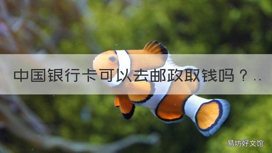 中国银行卡可以去邮政取钱吗 中国银行卡可以去邮政银行取钱吗