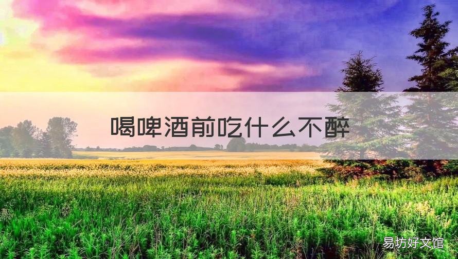 喝啤酒前吃什么不醉 喝啤酒前吃什么喝不醉