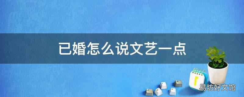 已婚怎么说文艺一点 已婚怎么说文艺一点呢