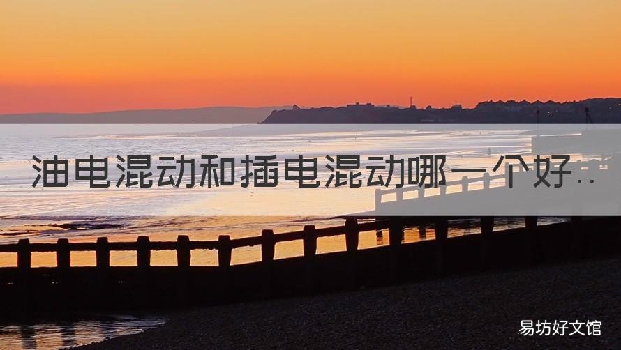 油电混动和插电混动哪一个好 油电混动和插电混动的车哪个好