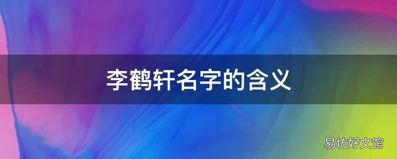 李鹤轩名字的含义 李鹤轩名字的含义及寓意