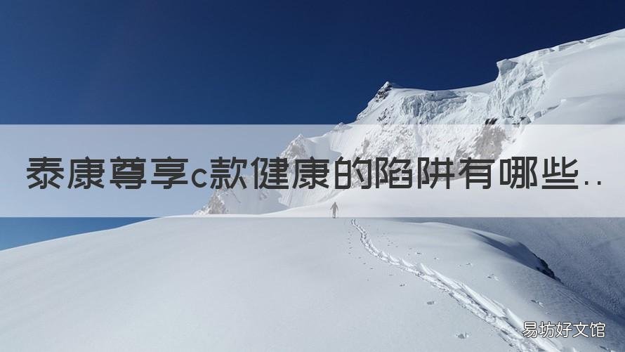 泰康尊享c款健康的陷阱有哪些 泰康尊享c为什么下架健康尊享c+