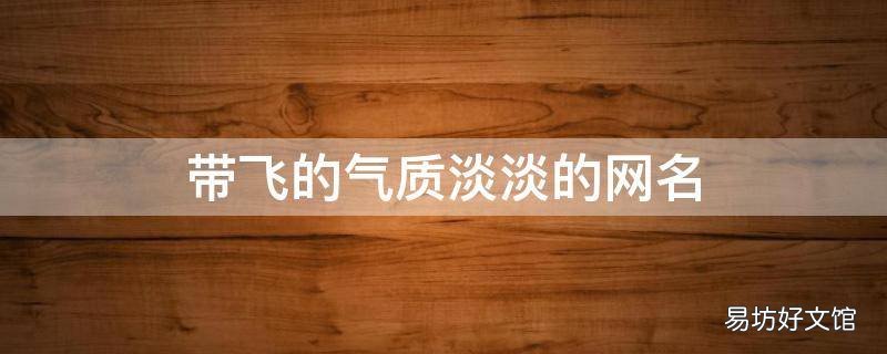 带飞的气质淡淡的网名 4简单气质淡淡的网名