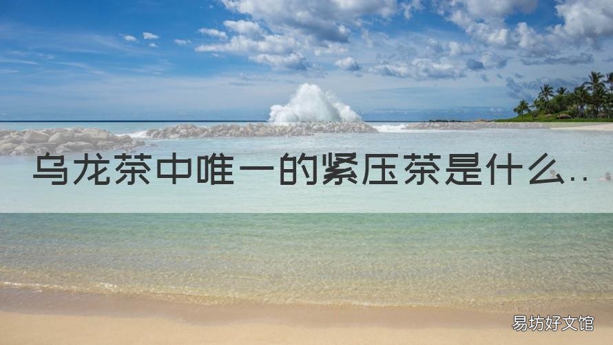 乌龙茶中唯一的紧压茶是什么 乌龙茶中的上品