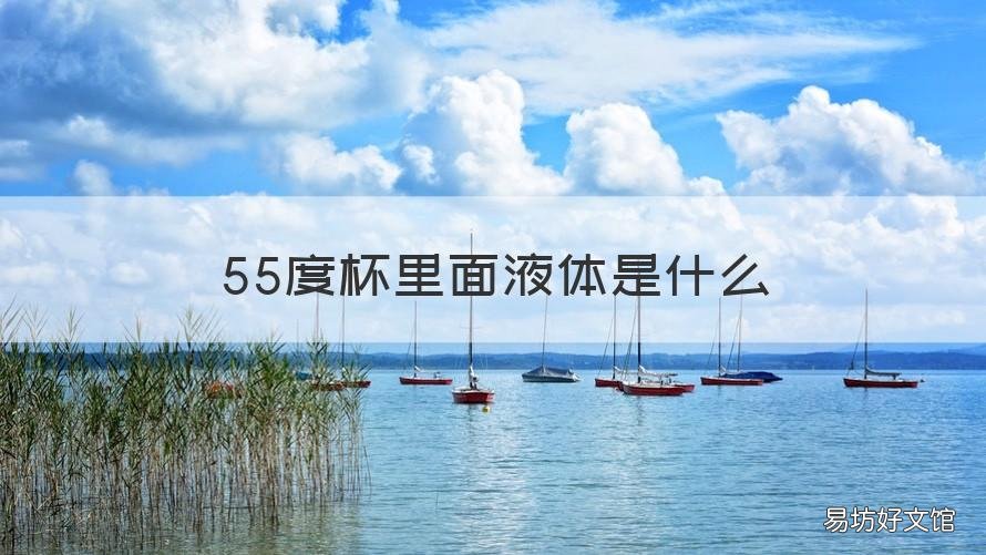 55度杯里面液体是什么 55度杯里面液体喝了会怎么样