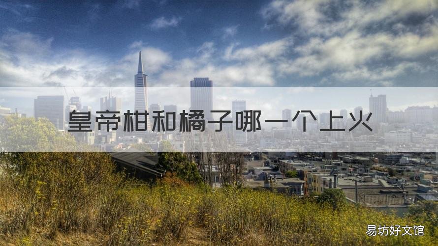 皇帝柑和橘子哪一个上火 帝柑橘上火吗